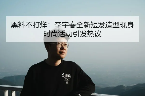 黑料不打烊：李宇春全新短发造型现身时尚活动引发热议